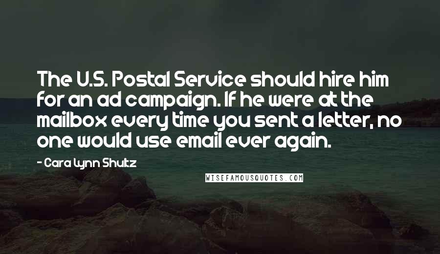 Cara Lynn Shultz Quotes: The U.S. Postal Service should hire him for an ad campaign. If he were at the mailbox every time you sent a letter, no one would use email ever again.