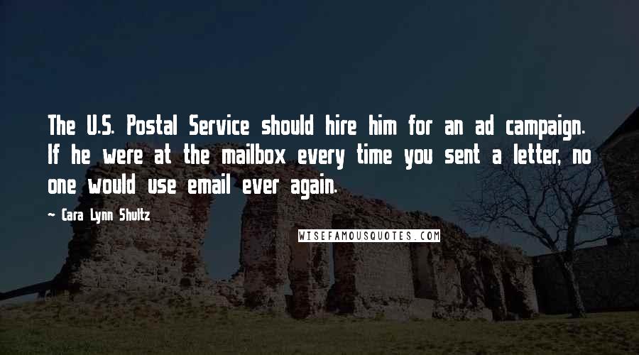 Cara Lynn Shultz Quotes: The U.S. Postal Service should hire him for an ad campaign. If he were at the mailbox every time you sent a letter, no one would use email ever again.