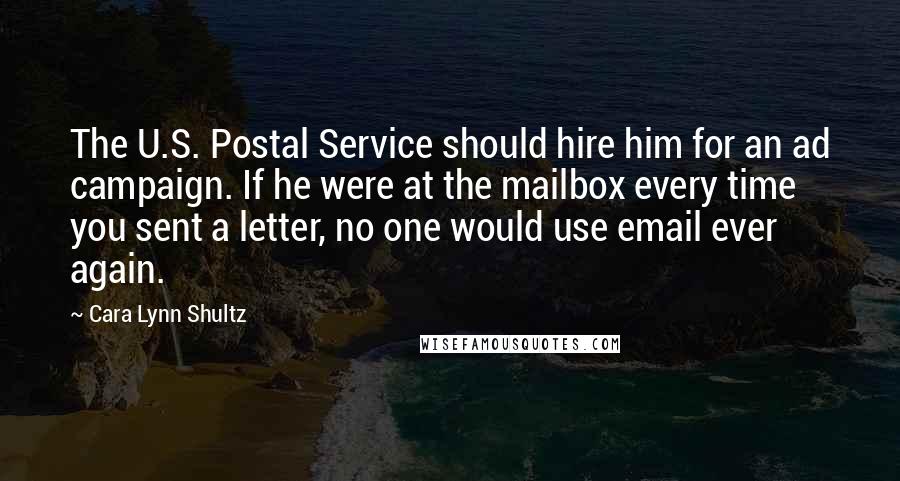 Cara Lynn Shultz Quotes: The U.S. Postal Service should hire him for an ad campaign. If he were at the mailbox every time you sent a letter, no one would use email ever again.