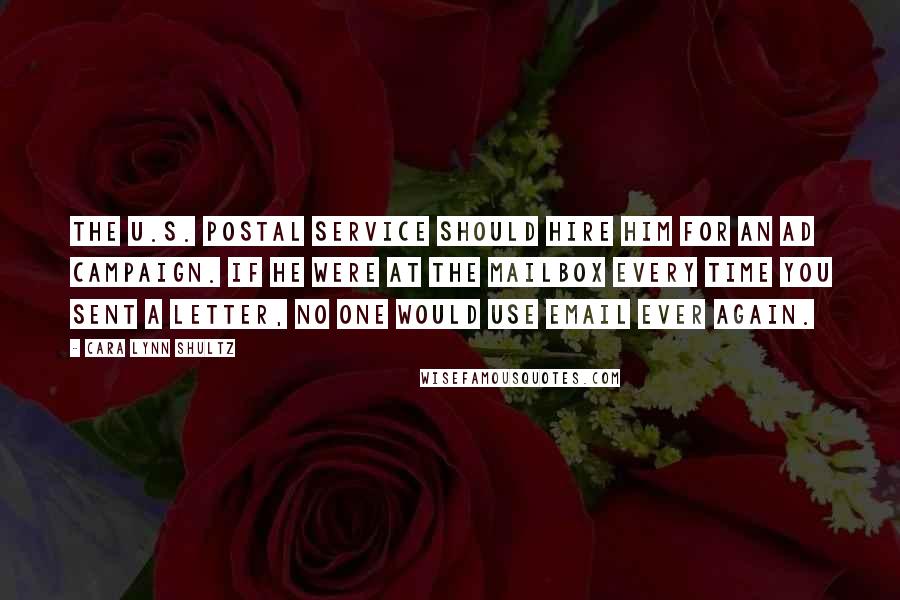 Cara Lynn Shultz Quotes: The U.S. Postal Service should hire him for an ad campaign. If he were at the mailbox every time you sent a letter, no one would use email ever again.