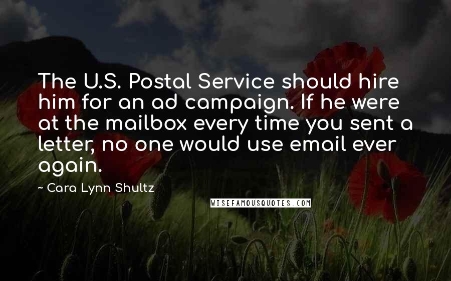 Cara Lynn Shultz Quotes: The U.S. Postal Service should hire him for an ad campaign. If he were at the mailbox every time you sent a letter, no one would use email ever again.