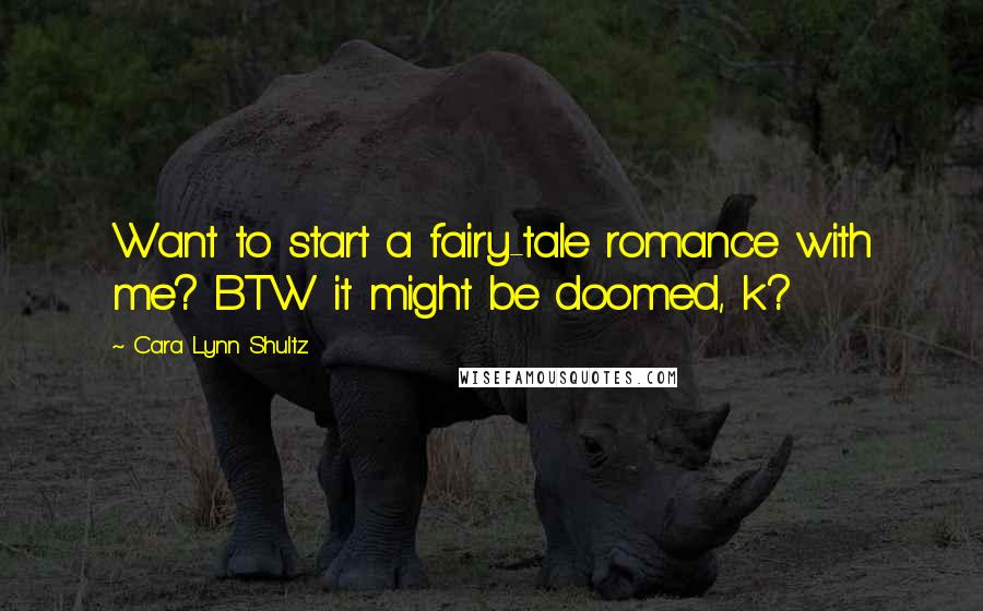 Cara Lynn Shultz Quotes: Want to start a fairy-tale romance with me? BTW it might be doomed, k?