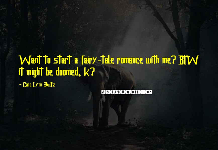 Cara Lynn Shultz Quotes: Want to start a fairy-tale romance with me? BTW it might be doomed, k?