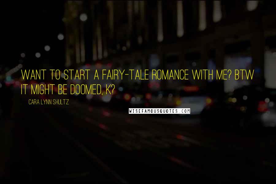 Cara Lynn Shultz Quotes: Want to start a fairy-tale romance with me? BTW it might be doomed, k?