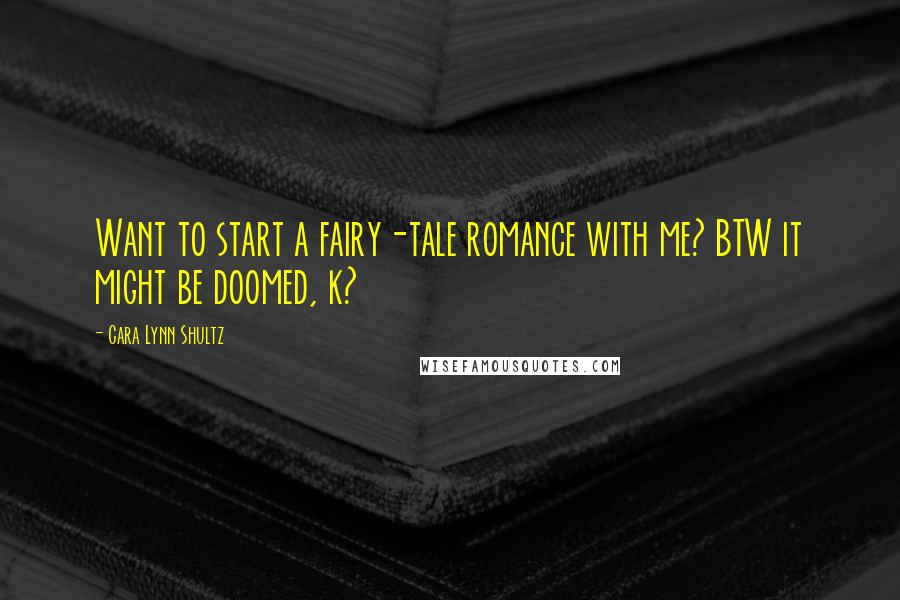 Cara Lynn Shultz Quotes: Want to start a fairy-tale romance with me? BTW it might be doomed, k?