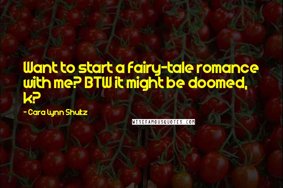 Cara Lynn Shultz Quotes: Want to start a fairy-tale romance with me? BTW it might be doomed, k?