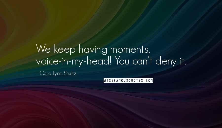 Cara Lynn Shultz Quotes: We keep having moments, voice-in-my-head! You can't deny it.
