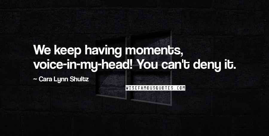 Cara Lynn Shultz Quotes: We keep having moments, voice-in-my-head! You can't deny it.