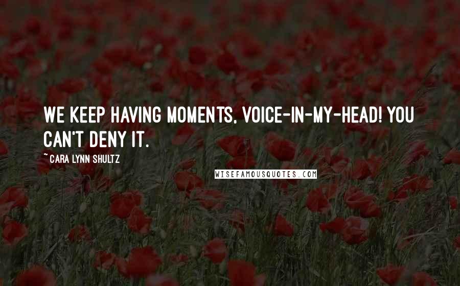 Cara Lynn Shultz Quotes: We keep having moments, voice-in-my-head! You can't deny it.