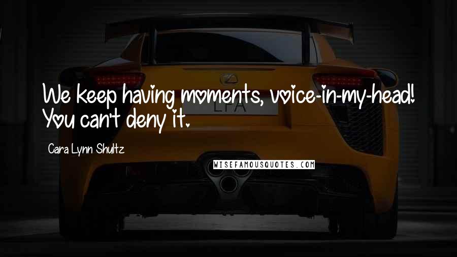 Cara Lynn Shultz Quotes: We keep having moments, voice-in-my-head! You can't deny it.