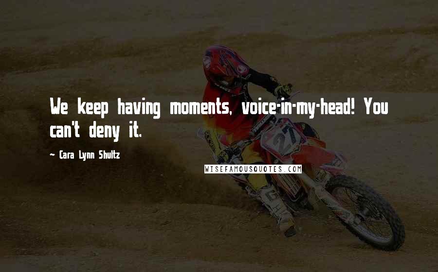 Cara Lynn Shultz Quotes: We keep having moments, voice-in-my-head! You can't deny it.