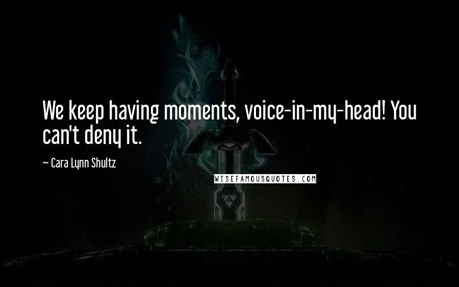 Cara Lynn Shultz Quotes: We keep having moments, voice-in-my-head! You can't deny it.