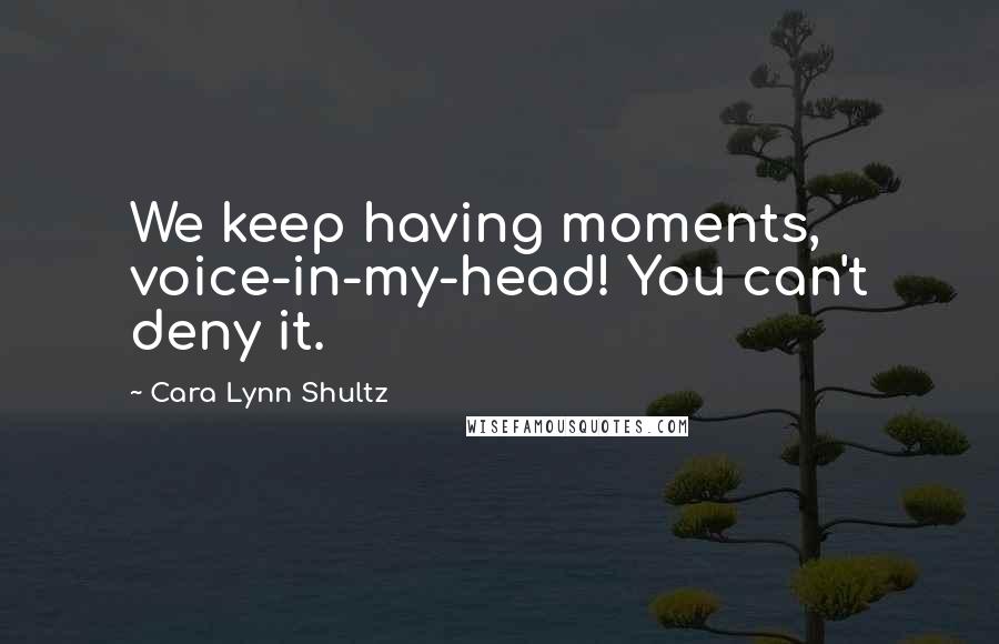 Cara Lynn Shultz Quotes: We keep having moments, voice-in-my-head! You can't deny it.