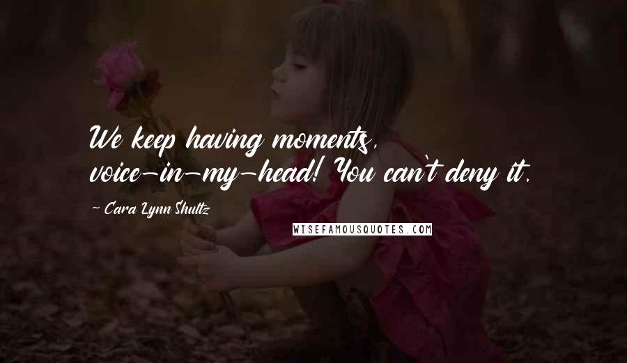 Cara Lynn Shultz Quotes: We keep having moments, voice-in-my-head! You can't deny it.