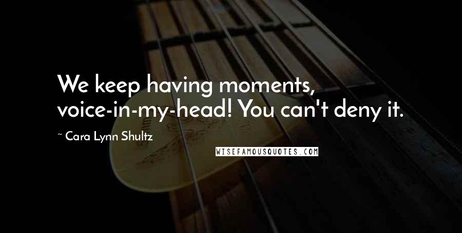 Cara Lynn Shultz Quotes: We keep having moments, voice-in-my-head! You can't deny it.