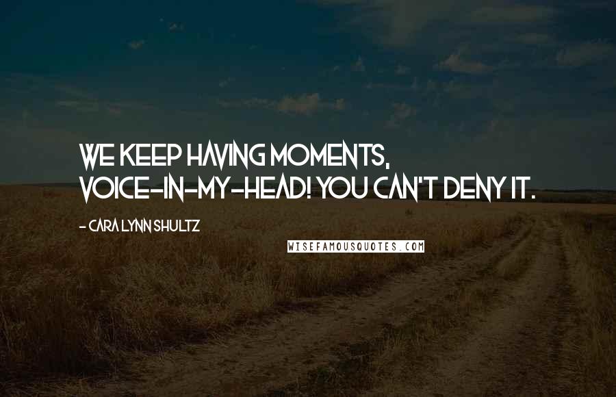 Cara Lynn Shultz Quotes: We keep having moments, voice-in-my-head! You can't deny it.