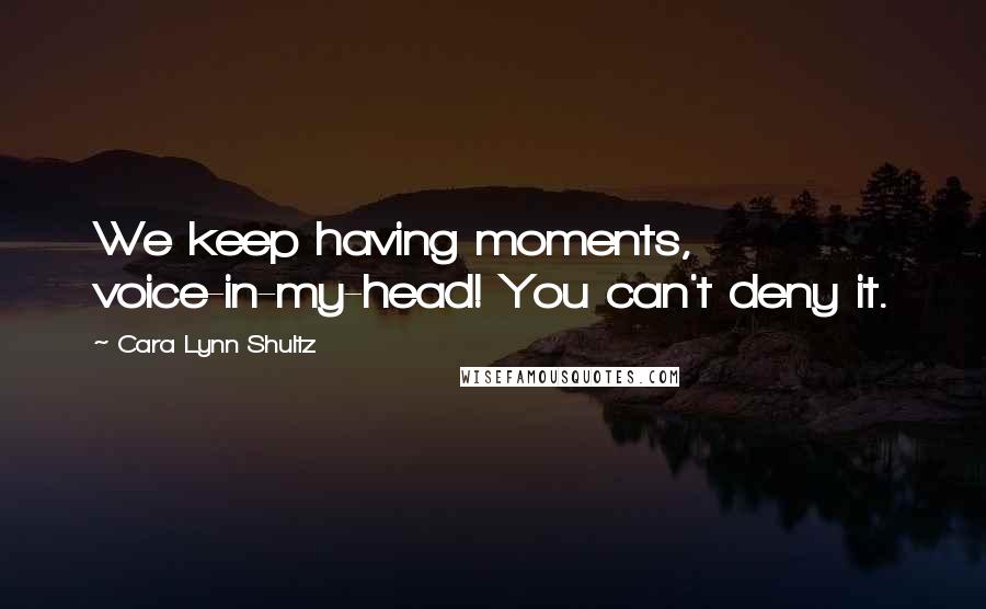 Cara Lynn Shultz Quotes: We keep having moments, voice-in-my-head! You can't deny it.
