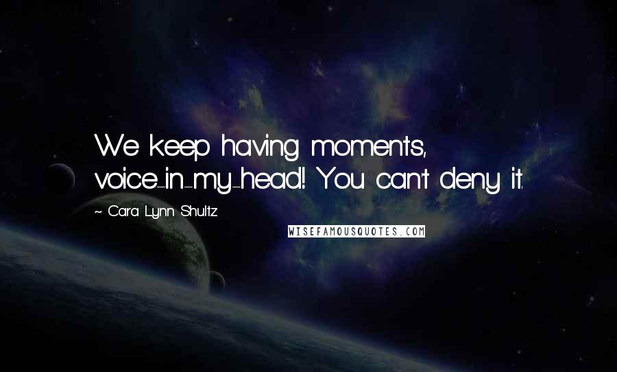 Cara Lynn Shultz Quotes: We keep having moments, voice-in-my-head! You can't deny it.