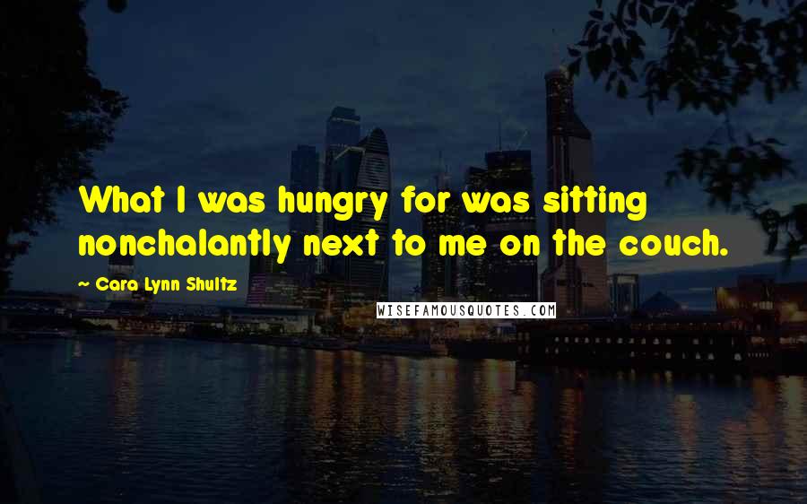 Cara Lynn Shultz Quotes: What I was hungry for was sitting nonchalantly next to me on the couch.