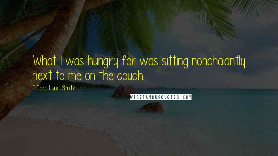 Cara Lynn Shultz Quotes: What I was hungry for was sitting nonchalantly next to me on the couch.