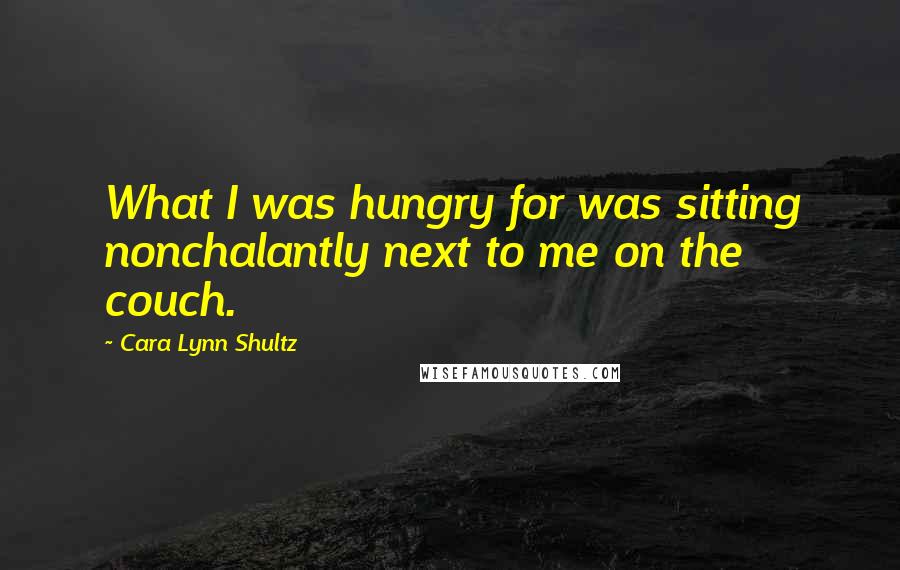 Cara Lynn Shultz Quotes: What I was hungry for was sitting nonchalantly next to me on the couch.