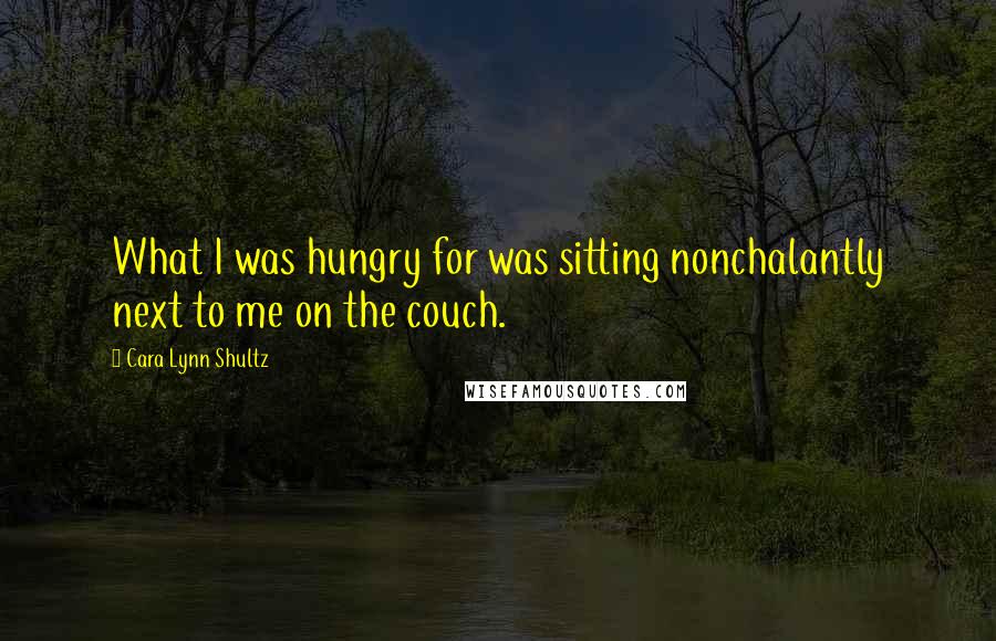 Cara Lynn Shultz Quotes: What I was hungry for was sitting nonchalantly next to me on the couch.