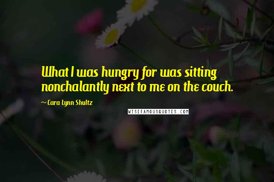 Cara Lynn Shultz Quotes: What I was hungry for was sitting nonchalantly next to me on the couch.