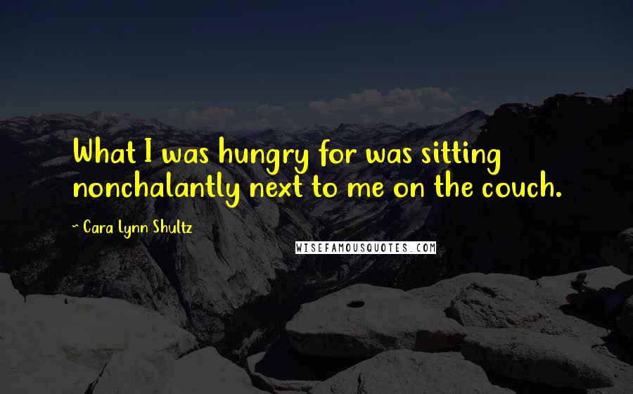 Cara Lynn Shultz Quotes: What I was hungry for was sitting nonchalantly next to me on the couch.