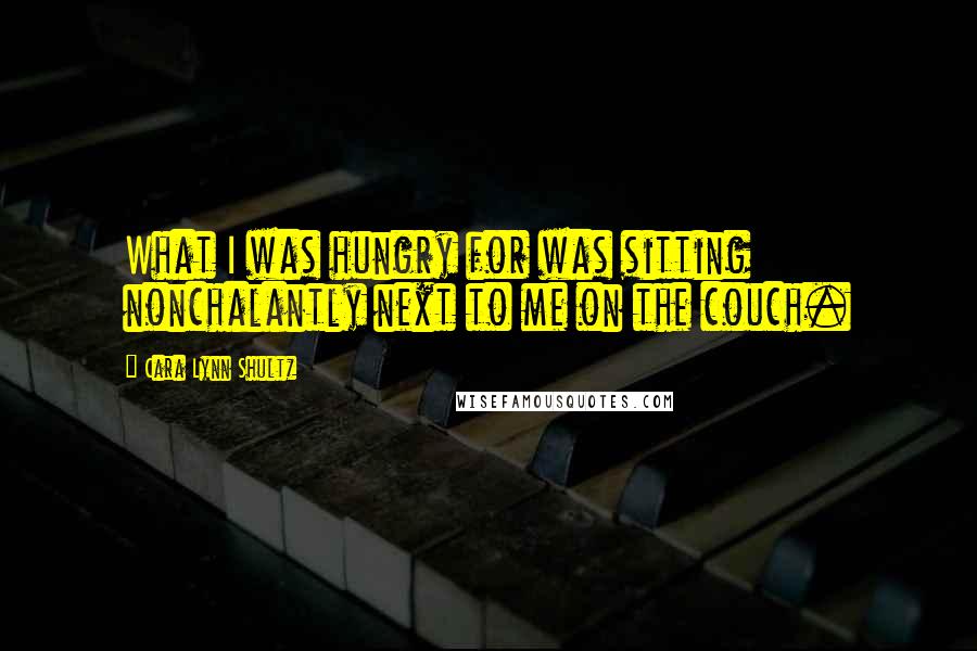 Cara Lynn Shultz Quotes: What I was hungry for was sitting nonchalantly next to me on the couch.