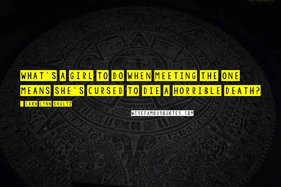 Cara Lynn Shultz Quotes: What's a girl to do when meeting The One means she's cursed to die a horrible death?