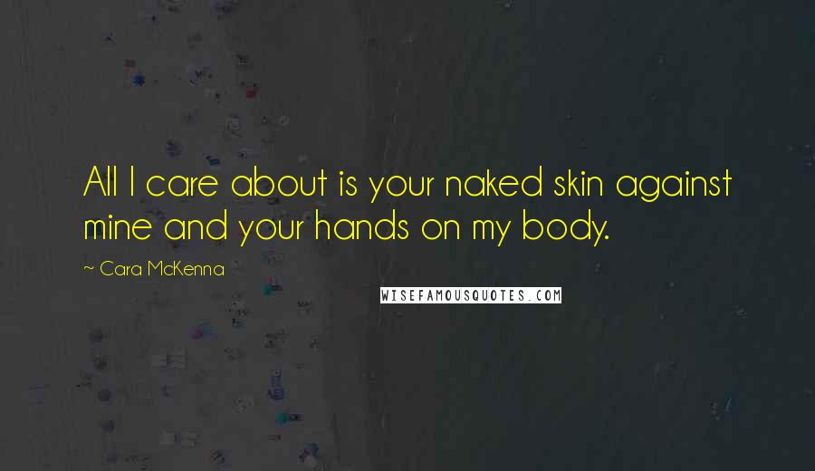 Cara McKenna Quotes: All I care about is your naked skin against mine and your hands on my body.