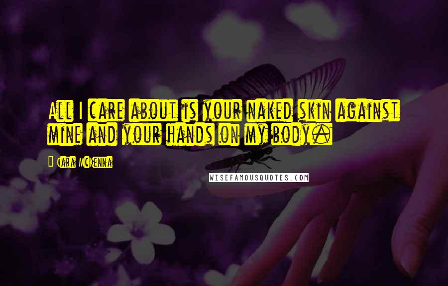 Cara McKenna Quotes: All I care about is your naked skin against mine and your hands on my body.