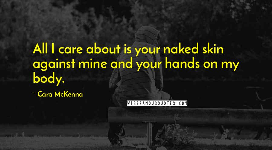 Cara McKenna Quotes: All I care about is your naked skin against mine and your hands on my body.