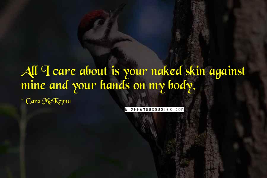 Cara McKenna Quotes: All I care about is your naked skin against mine and your hands on my body.