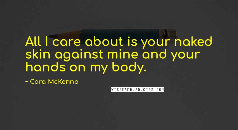 Cara McKenna Quotes: All I care about is your naked skin against mine and your hands on my body.