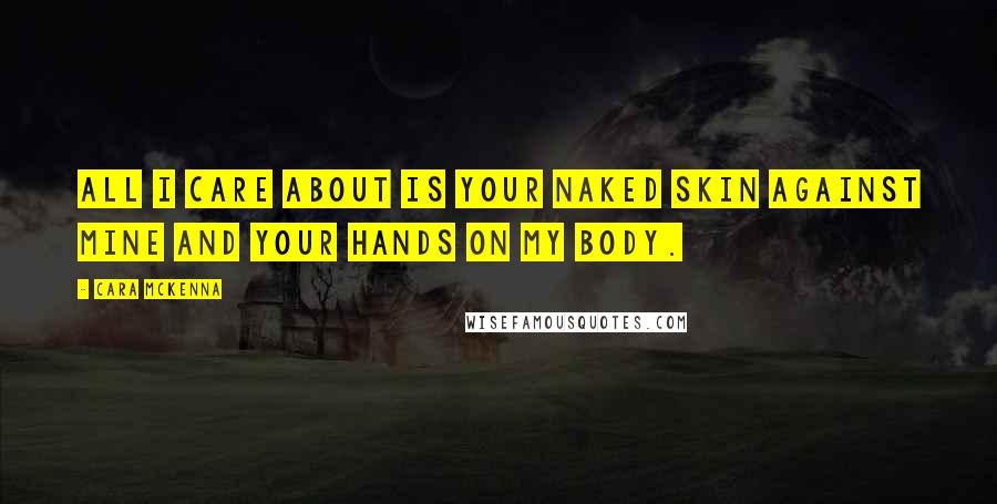 Cara McKenna Quotes: All I care about is your naked skin against mine and your hands on my body.