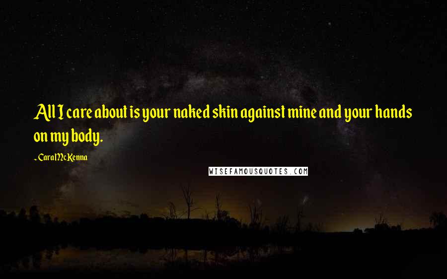 Cara McKenna Quotes: All I care about is your naked skin against mine and your hands on my body.