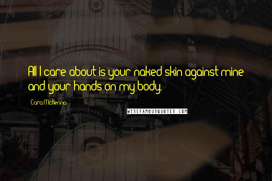Cara McKenna Quotes: All I care about is your naked skin against mine and your hands on my body.