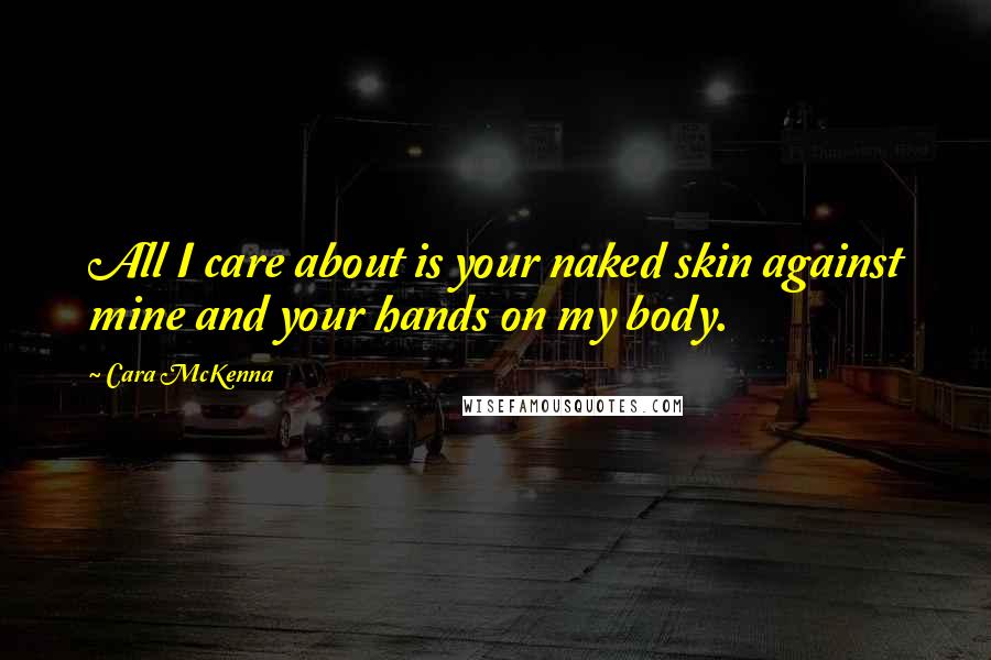 Cara McKenna Quotes: All I care about is your naked skin against mine and your hands on my body.