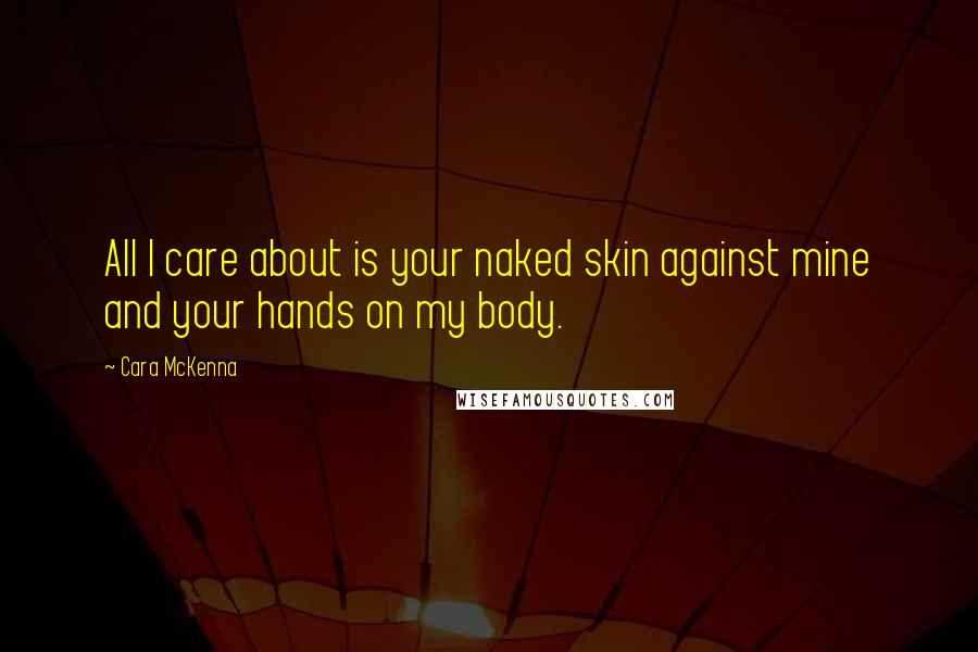 Cara McKenna Quotes: All I care about is your naked skin against mine and your hands on my body.