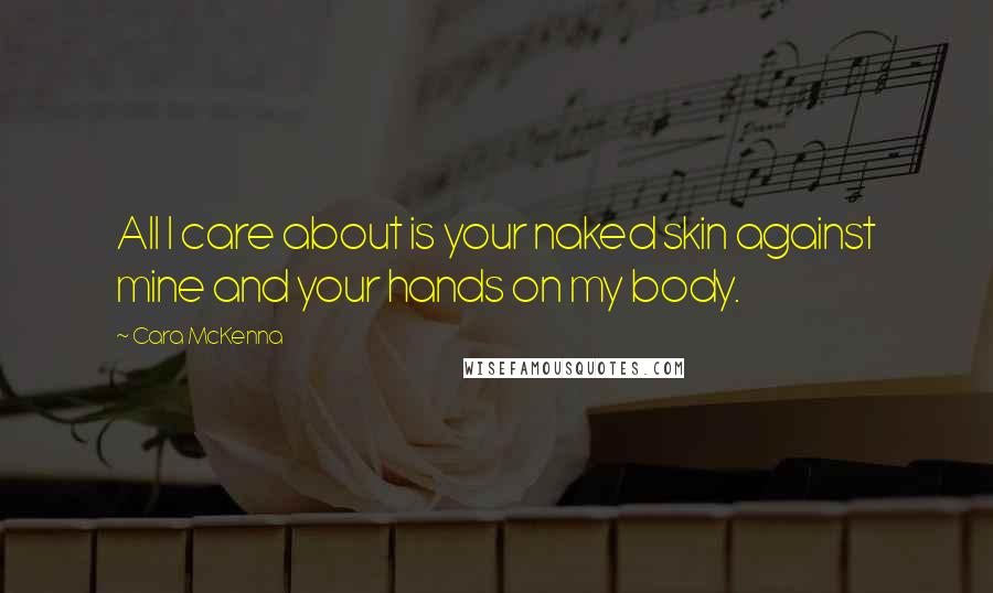 Cara McKenna Quotes: All I care about is your naked skin against mine and your hands on my body.