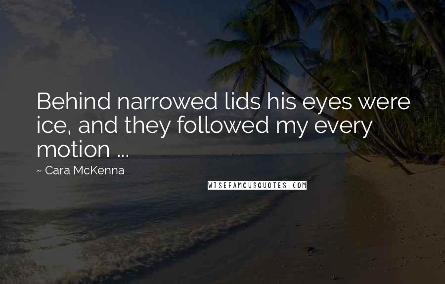 Cara McKenna Quotes: Behind narrowed lids his eyes were ice, and they followed my every motion ...