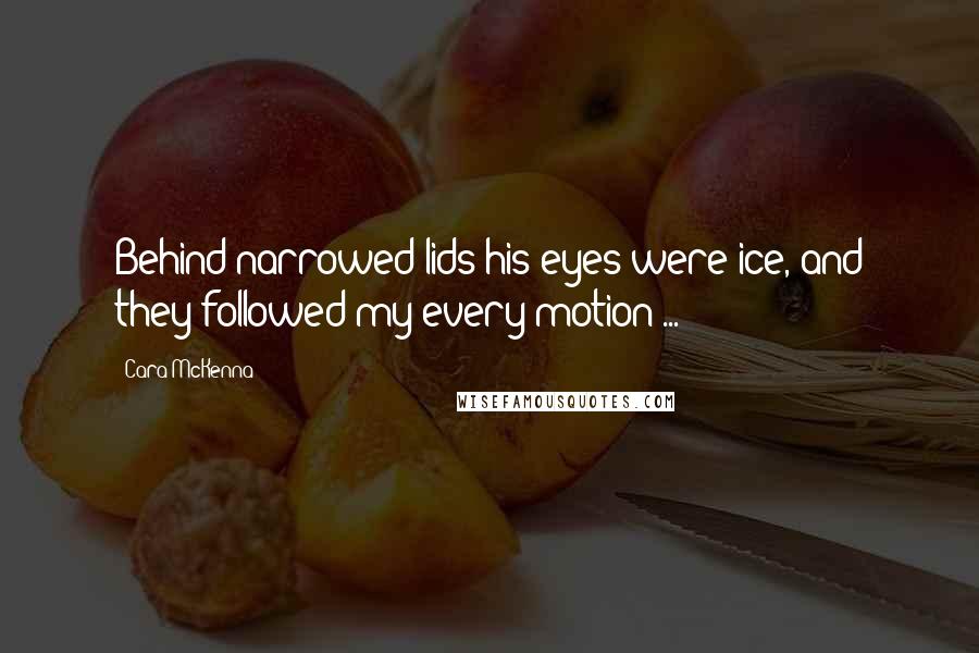 Cara McKenna Quotes: Behind narrowed lids his eyes were ice, and they followed my every motion ...