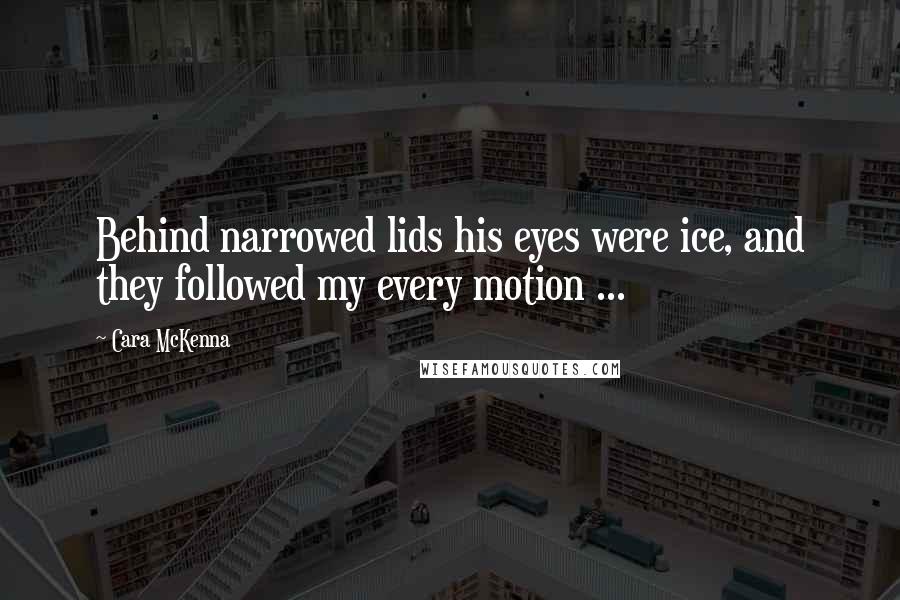 Cara McKenna Quotes: Behind narrowed lids his eyes were ice, and they followed my every motion ...