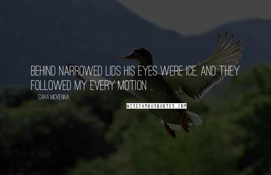 Cara McKenna Quotes: Behind narrowed lids his eyes were ice, and they followed my every motion ...