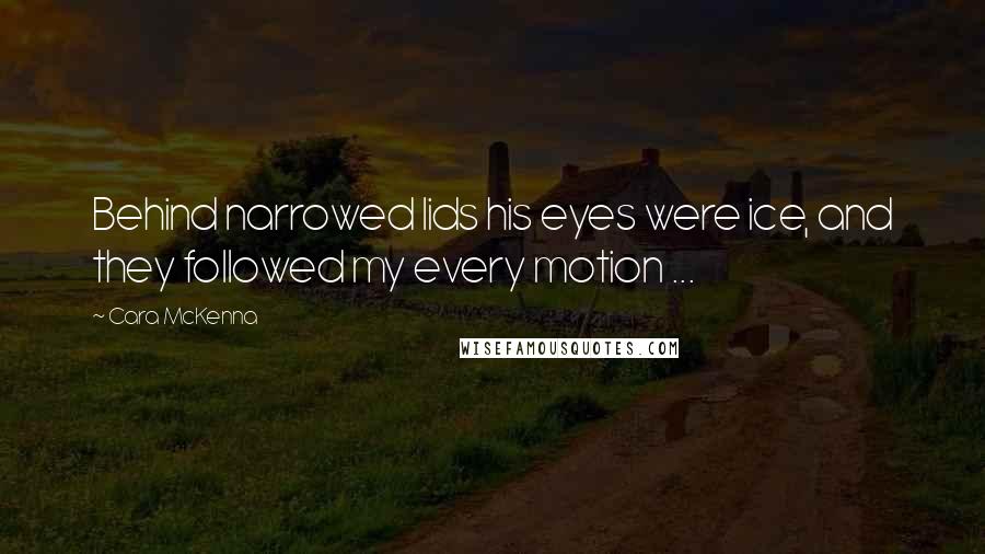 Cara McKenna Quotes: Behind narrowed lids his eyes were ice, and they followed my every motion ...