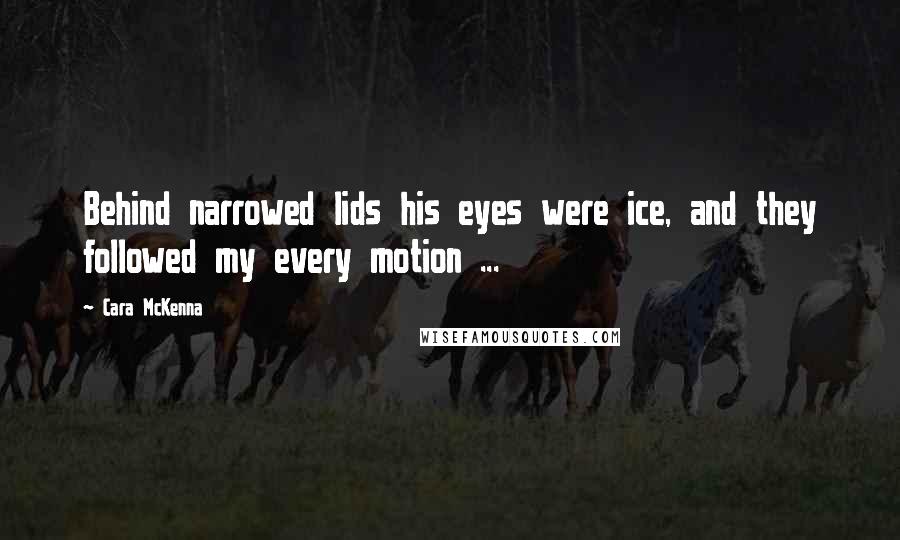 Cara McKenna Quotes: Behind narrowed lids his eyes were ice, and they followed my every motion ...