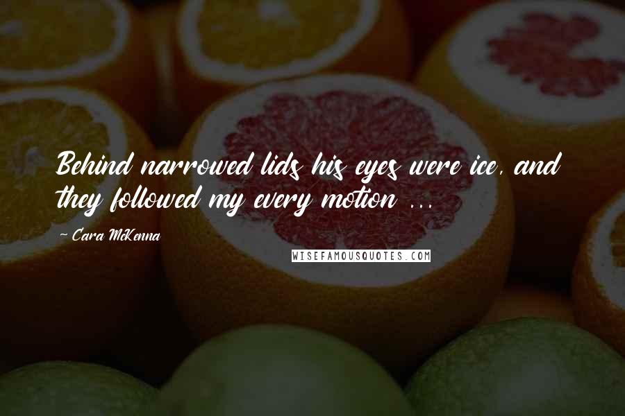 Cara McKenna Quotes: Behind narrowed lids his eyes were ice, and they followed my every motion ...