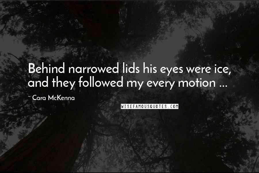 Cara McKenna Quotes: Behind narrowed lids his eyes were ice, and they followed my every motion ...