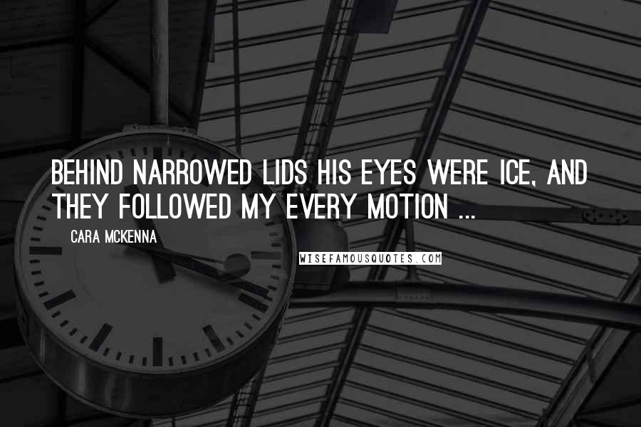 Cara McKenna Quotes: Behind narrowed lids his eyes were ice, and they followed my every motion ...